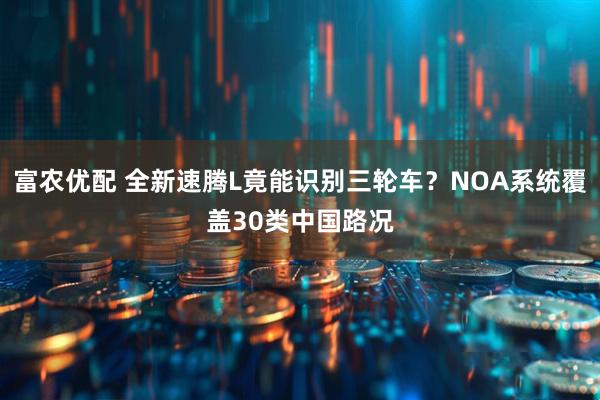 富农优配 全新速腾L竟能识别三轮车？NOA系统覆盖30类中国路况