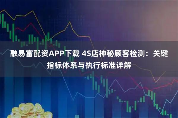 融易富配资APP下载 4S店神秘顾客检测：关键指标体系与执行标准详解