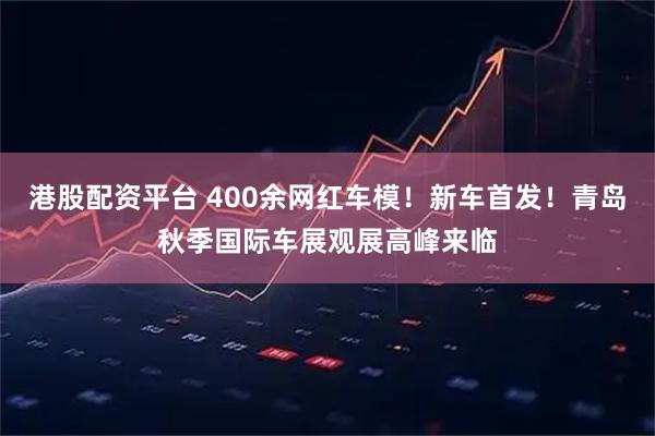港股配资平台 400余网红车模！新车首发！青岛秋季国际车展观展高峰来临