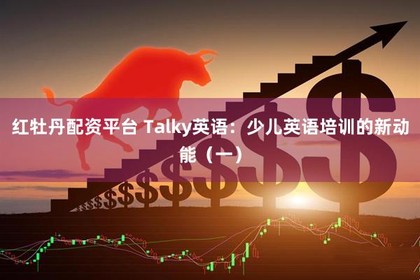 红牡丹配资平台 Talky英语：少儿英语培训的新动能（一）
