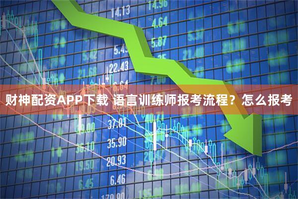 财神配资APP下载 语言训练师报考流程？怎么报考