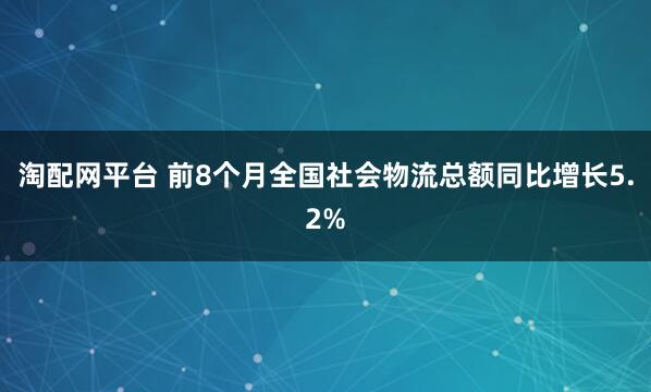 淘配网平台 前8个月全国社会物流总额同比增长5.2%