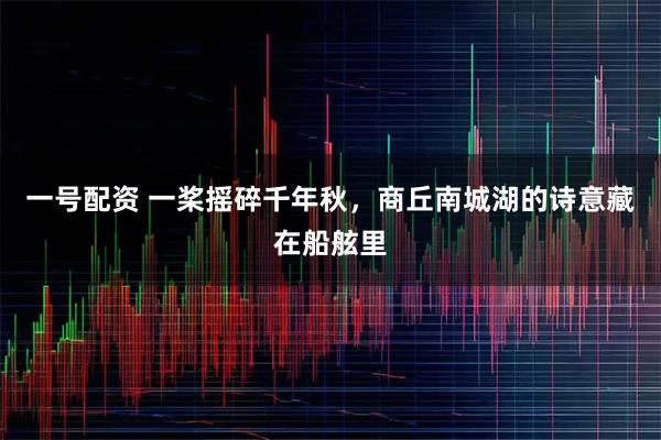 一号配资 一桨摇碎千年秋,商丘南城湖的诗意藏在船舷里