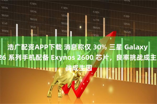 浩广配资APP下载 消息称仅 30% 三星 Galaxy S26 系列手机配备 Exynos 2600 芯片，良率挑战成主因