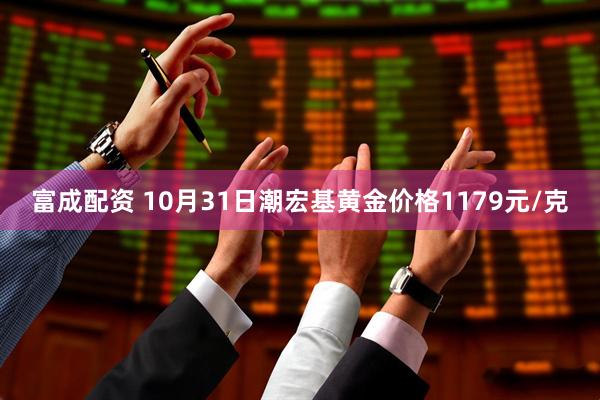 富成配资 10月31日潮宏基黄金价格1179元/克