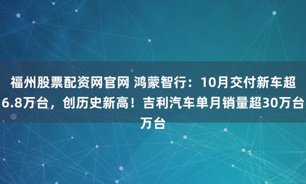 福州股票配资网官网 鸿蒙智行:10月交付新车超6.8万台,创历史新高!吉利汽车单月销量超30万台