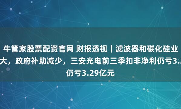 牛管家股票配资官网 财报透视|滤波器和碳化硅业务拖累大,政府补助减少,三安光电前三季扣非净利仍亏3.29亿元