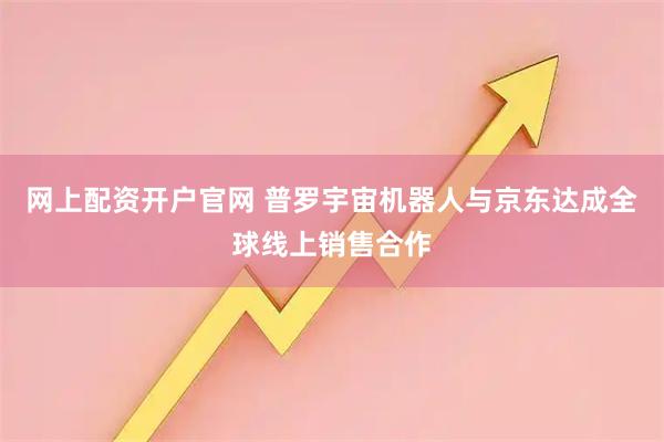 网上配资开户官网 普罗宇宙机器人与京东达成全球线上销售合作