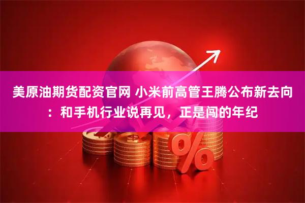 美原油期货配资官网 小米前高管王腾公布新去向:和手机行业说再见,正是闯的年纪