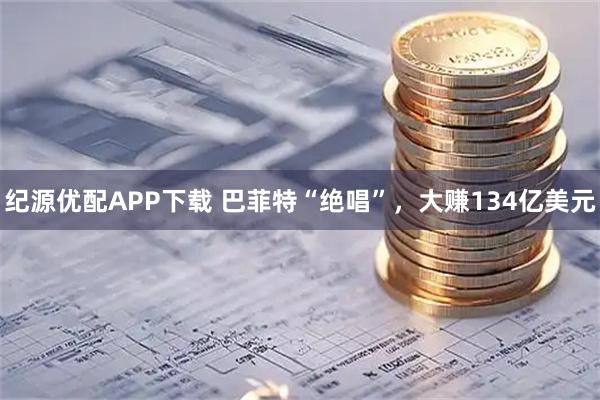 纪源优配APP下载 巴菲特“绝唱”,大赚134亿美元