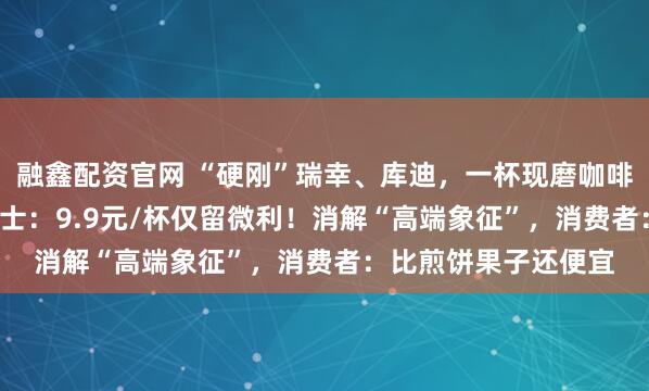 融鑫配资官网 “硬刚”瑞幸、库迪，一杯现磨咖啡只要2.9元，业内人士：9.9元/杯仅留微利！消解“高端象征”，消费者：比煎饼果子还便宜