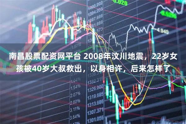 南昌股票配资网平台 2008年汶川地震，22岁女孩被40岁大叔救出，以身相许，后来怎样了