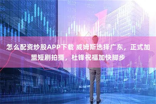 怎么配资炒股APP下载 威姆斯选择广东，正式加盟短剧拍摄，杜锋祝福加快脚步