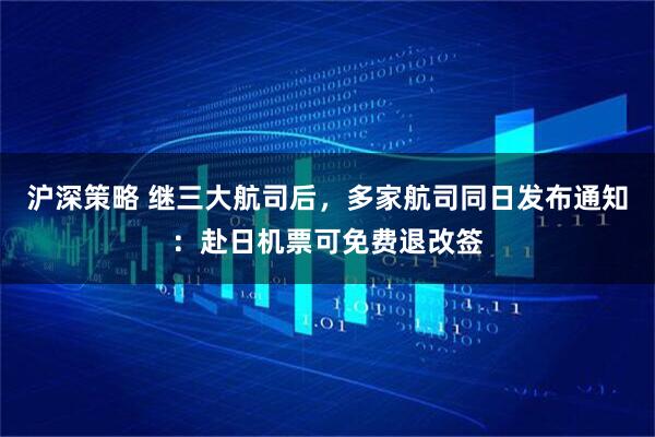 沪深策略 继三大航司后，多家航司同日发布通知：赴日机票可免费退改签