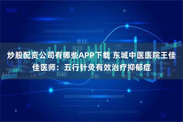 炒股配资公司有哪些APP下载 东城中医医院王佳佳医师：五行针灸有效治疗抑郁症