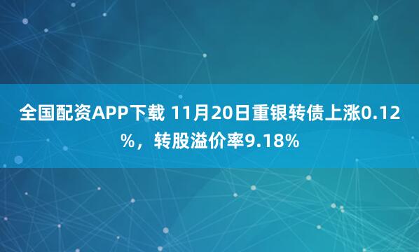 全国配资APP下载 11月20日重银转债上涨0.12%,转股溢价率9.18%