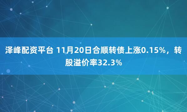泽峰配资平台 11月20日合顺转债上涨0.15%,转股溢价率32.3%