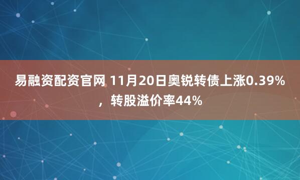 易融资配资官网 11月20日奥锐转债上涨0.39%,转股溢价率44%