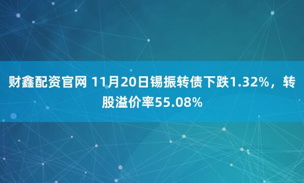 财鑫配资官网 11月20日锡振转债下跌1.32%，转股溢价率55.08%