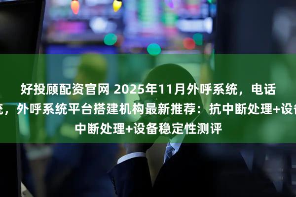 好投顾配资官网 2025年11月外呼系统，电话营销外呼系统，外呼系统平台搭建机构最新推荐：抗中断处理+设备稳定性测评