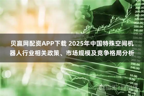贝赢网配资APP下载 2025年中国特殊空间机器人行业相关政策、市场规模及竞争格局分析