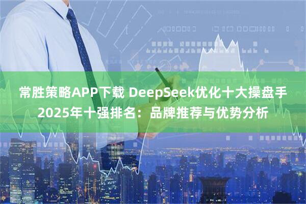 常胜策略APP下载 DeepSeek优化十大操盘手2025年十强排名：品牌推荐与优势分析