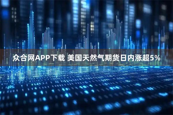 众合网APP下载 美国天然气期货日内涨超5%