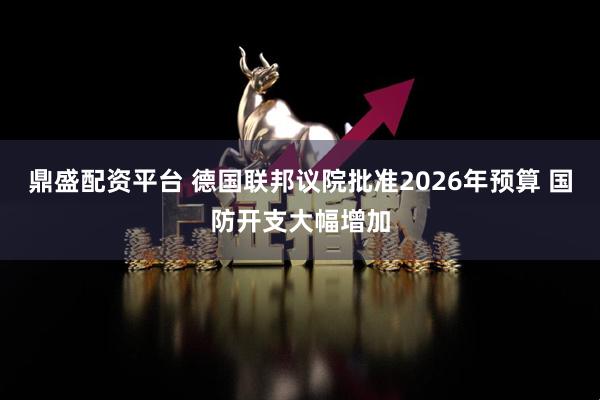 鼎盛配资平台 德国联邦议院批准2026年预算 国防开支大幅增加