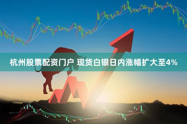 杭州股票配资门户 现货白银日内涨幅扩大至4%