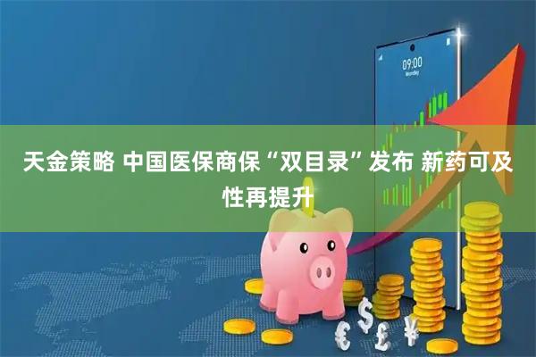 天金策略 中国医保商保“双目录”发布 新药可及性再提升