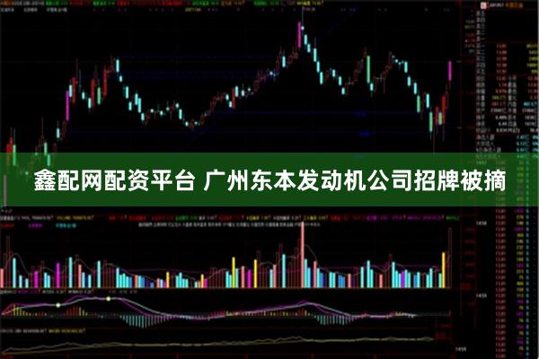 鑫配网配资平台 广州东本发动机公司招牌被摘