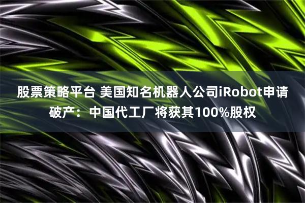 股票策略平台 美国知名机器人公司iRobot申请破产：中国代工厂将获其100%股权