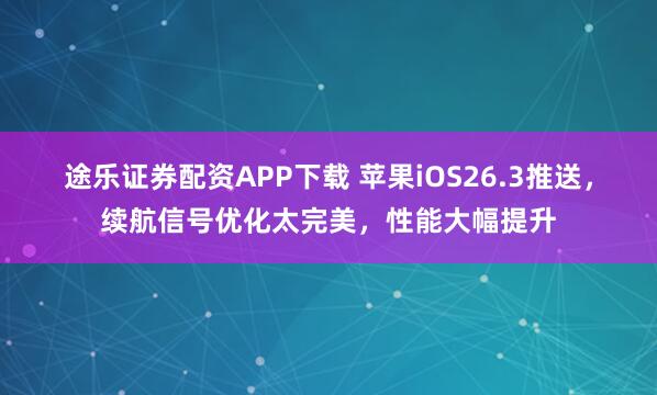 途乐证券配资APP下载 苹果iOS26.3推送,续航信号优化太完美,性能大幅提升