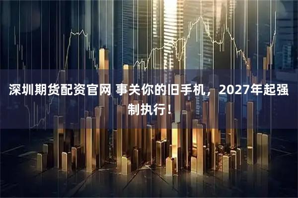 深圳期货配资官网 事关你的旧手机，2027年起强制执行！