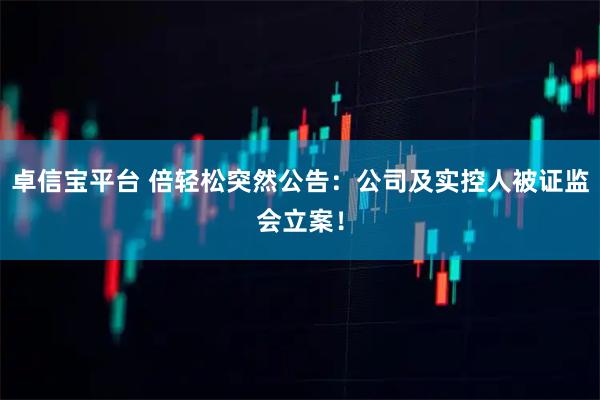 卓信宝平台 倍轻松突然公告：公司及实控人被证监会立案！