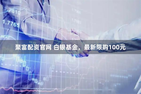 聚富配资官网 白银基金，最新限购100元