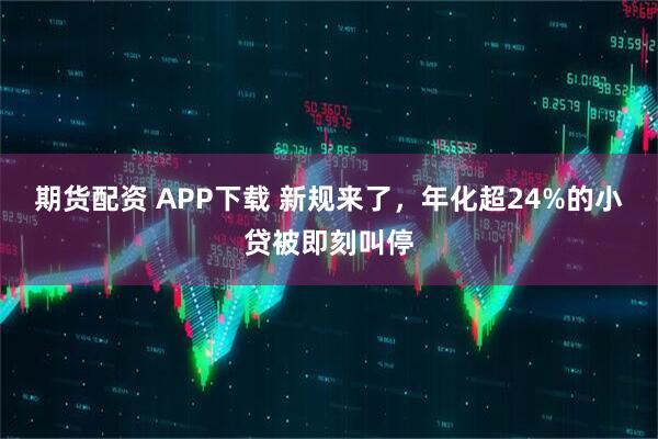 期货配资 APP下载 新规来了，年化超24%的小贷被即刻叫停