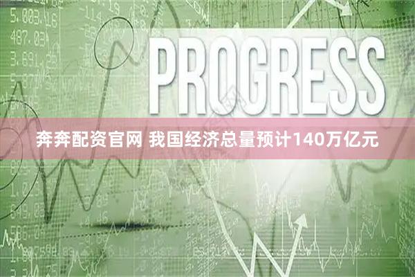 奔奔配资官网 我国经济总量预计140万亿元