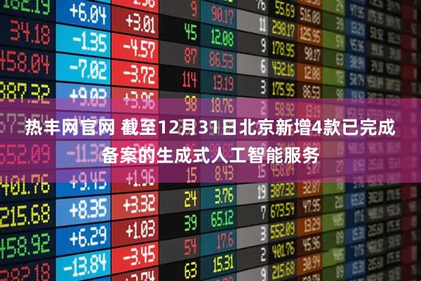 热丰网官网 截至12月31日北京新增4款已完成备案的生成式人工智能服务