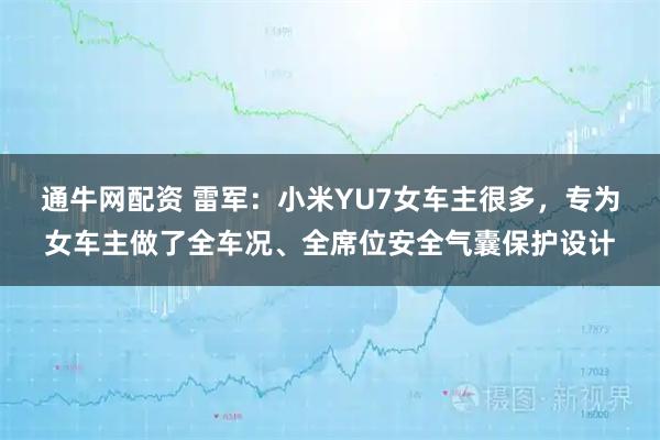 通牛网配资 雷军：小米YU7女车主很多，专为女车主做了全车况、全席位安全气囊保护设计