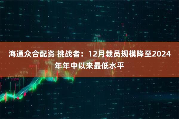 海通众合配资 挑战者：12月裁员规模降至2024年年中以来最低水平