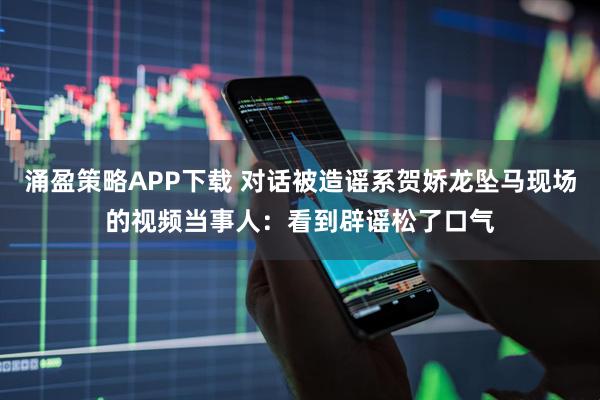 涌盈策略APP下载 对话被造谣系贺娇龙坠马现场的视频当事人：看到辟谣松了口气