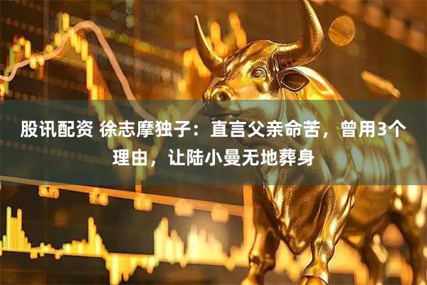 股讯配资 徐志摩独子：直言父亲命苦，曾用3个理由，让陆小曼无地葬身