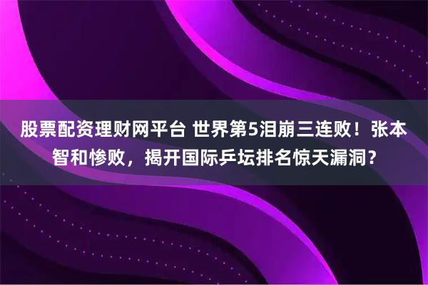 股票配资理财网平台 世界第5泪崩三连败！张本智和惨败，揭开国际乒坛排名惊天漏洞？