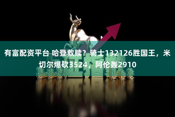 有富配资平台 哈登救赎？骑士132126胜国王，米切尔爆砍3524，阿伦轰2910