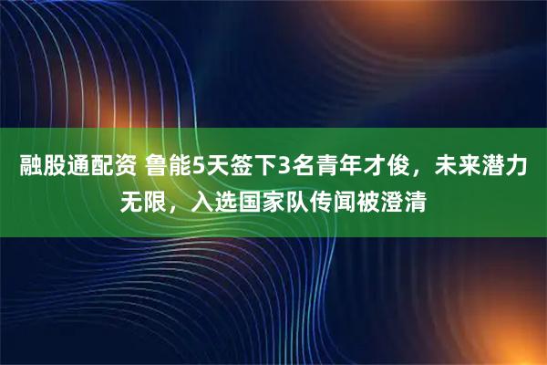 融股通配资 鲁能5天签下3名青年才俊，未来潜力无限，入选国家队传闻被澄清