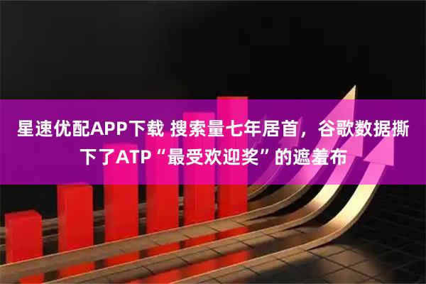 星速优配APP下载 搜索量七年居首，谷歌数据撕下了ATP“最受欢迎奖”的遮羞布