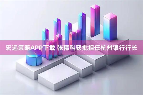 宏远策略APP下载 张精科获批担任杭州银行行长