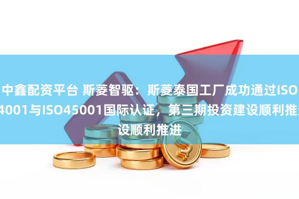中鑫配资平台 斯菱智驱：斯菱泰国工厂成功通过ISO14001与ISO45001国际认证，第三期投资建设顺利推进