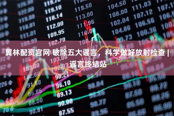 翼林配资官网 破除五大谣言,科学做好放射检查 | 谣言终结站